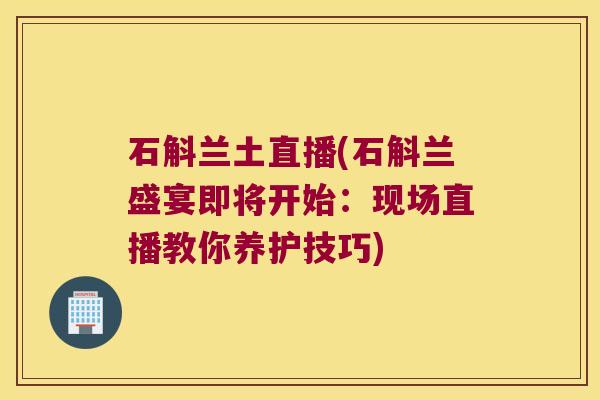 石斛兰土直播(石斛兰盛宴即将开始：现场直播教你养护技巧)