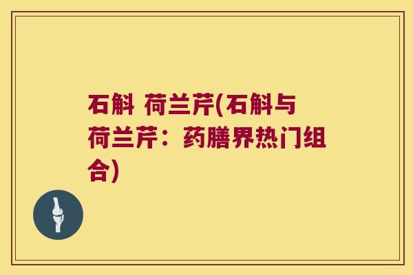 石斛 荷兰芹(石斛与荷兰芹：药膳界热门组合)
