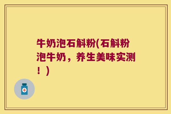 牛奶泡石斛粉(石斛粉泡牛奶，养生美味实测！)