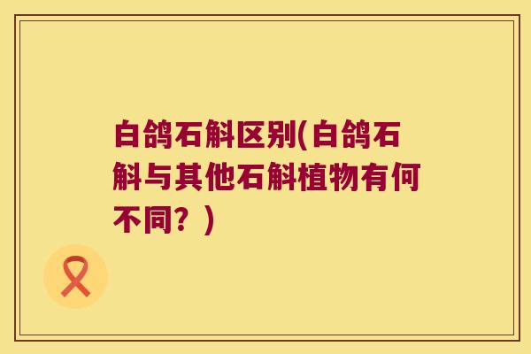 白鸽石斛区别(白鸽石斛与其他石斛植物有何不同？)
