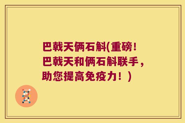 巴戟天俩石斛(重磅!巴戟天和俩石斛联手,助您提高力!) 巴戟天俩石斛(重磅!巴戟天和俩石斛联手,助您提高力!)