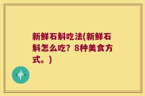 新鲜石斛吃法(新鲜石斛怎么吃？8种美食方式。)