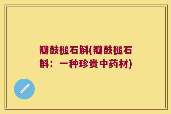瓣鼓槌石斛(瓣鼓槌石斛:一种珍贵材) 瓣鼓槌石斛(瓣鼓槌石斛:一种珍贵材)