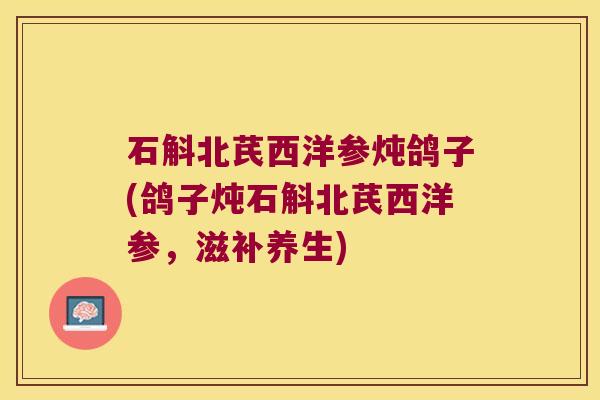 石斛北芪西洋参炖鸽子(鸽子炖石斛北芪西洋参，滋补养生)