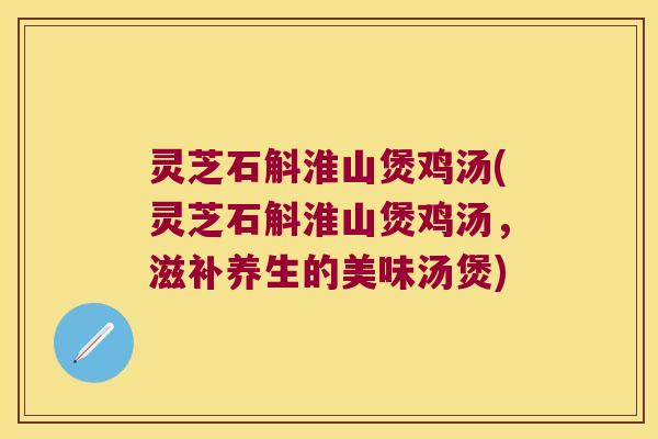 灵芝石斛淮山煲鸡汤(灵芝石斛淮山煲鸡汤，滋补养生的美味汤煲)