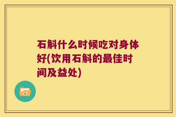石斛什么时候吃对身体好(饮用石斛的最佳时间及益处)