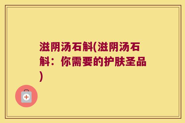 滋阴汤石斛(滋阴汤石斛：你需要的护肤圣品)