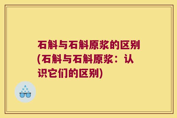 石斛与石斛原浆的区别(石斛与石斛原浆:认识它们的区别) 石斛与石斛原浆的区别(石斛与石斛原浆:认识它们的区别)