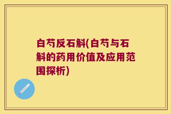 白芍反石斛(白芍与石斛的药用价值及应用范围探析)