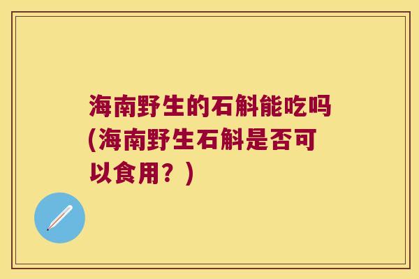 海南野生的石斛能吃吗(海南野生石斛是否可以食用？)