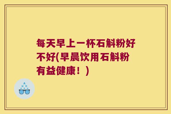 每天早上一杯石斛粉好不好(早晨饮用石斛粉有益健康！)