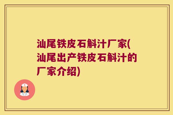 汕尾铁皮石斛汁厂家(汕尾出产铁皮石斛汁的厂家介绍)