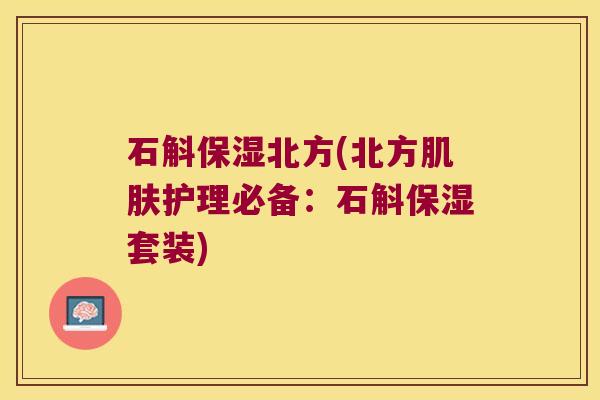 石斛保湿北方(北方肌肤护理必备：石斛保湿套装)
