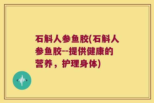 石斛人参鱼胶(石斛人参鱼胶--提供健康的营养，护理身体)