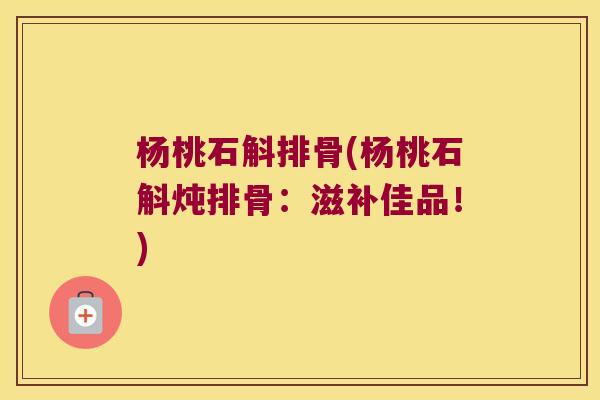 杨桃石斛排骨(杨桃石斛炖排骨：滋补佳品！)
