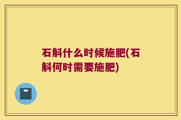 石斛什么时候施肥(石斛何时需要施肥)