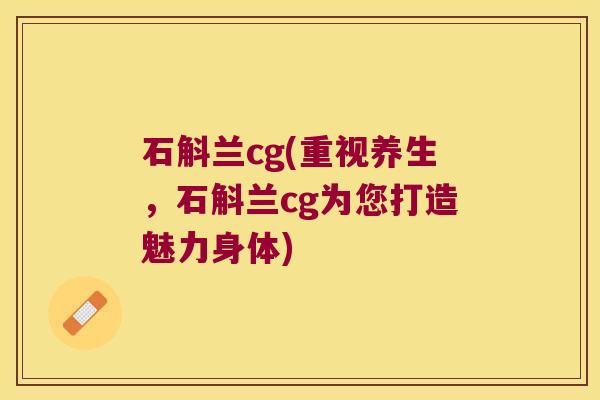 石斛兰cg(重视养生，石斛兰cg为您打造魅力身体)