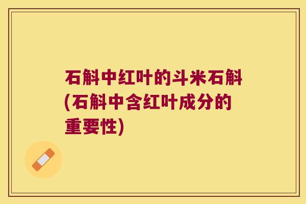 石斛中红叶的斗米石斛(石斛中含红叶成分的重要性)