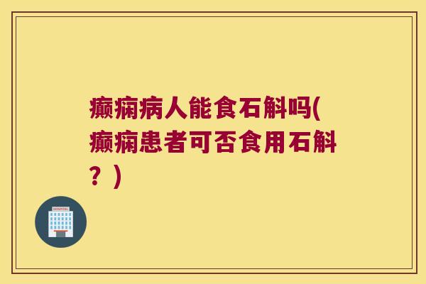 癫痫病人能食石斛吗(癫痫患者可否食用石斛？)