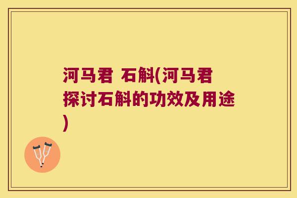 河马君 石斛(河马君探讨石斛的功效及用途)