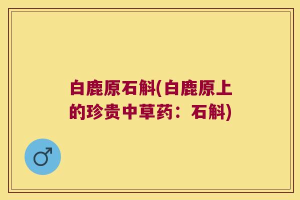 白鹿原石斛(白鹿原上的珍贵中草药：石斛)
