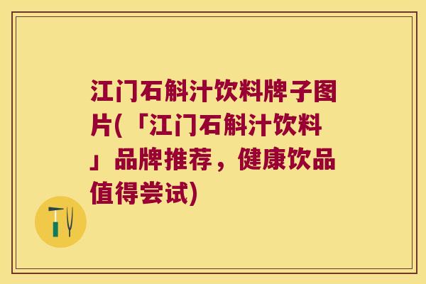 江门石斛汁饮料牌子图片(「江门石斛汁饮料」品牌推荐，健康饮品值得尝试)