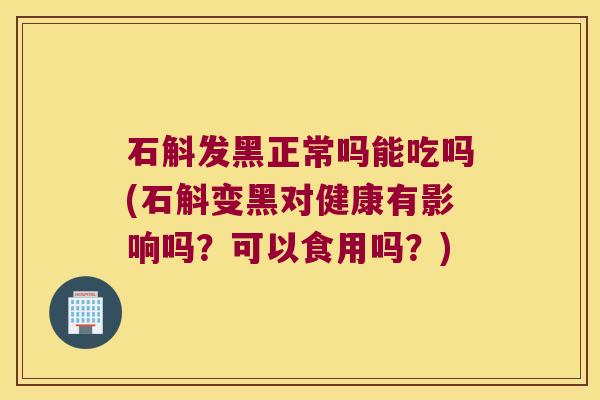石斛发黑正常吗能吃吗(石斛变黑对健康有影响吗?可以食用吗?) 石斛发黑正常吗能吃吗(石斛变黑对健康有影响吗?可以食用吗?)