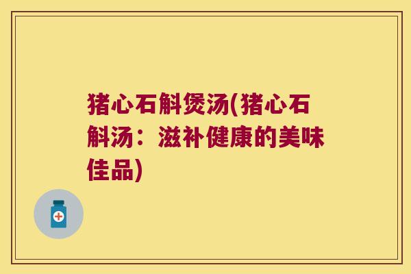 猪心石斛煲汤(猪心石斛汤：滋补健康的美味佳品)