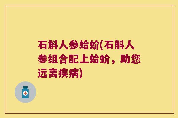 石斛人参蛤蚧(石斛人参组合配上蛤蚧，助您远离疾病)