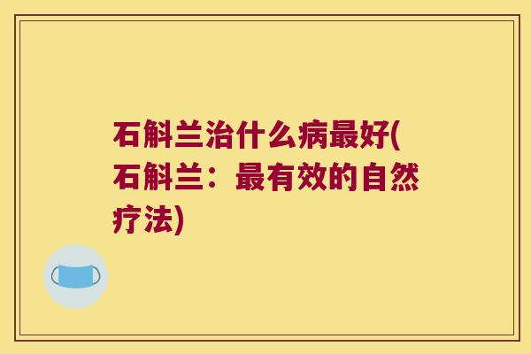 石斛兰什么好(石斛兰:有效的自然疗法) 石斛兰什么好(石斛兰:有效的自然疗法)