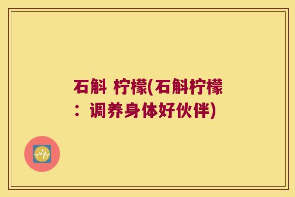 石斛 柠檬(石斛柠檬：调养身体好伙伴)