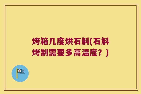 烤箱几度烘石斛(石斛烤制需要多高温度？)