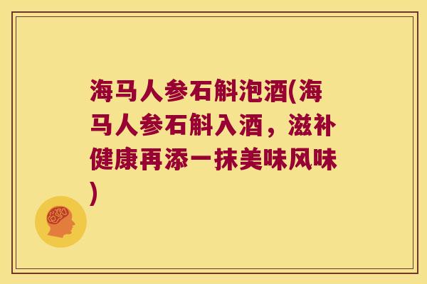 海马人参石斛泡酒(海马人参石斛入酒，滋补健康再添一抹美味风味)