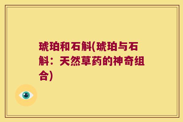琥珀和石斛(琥珀与石斛:天然草药的神奇组合) 琥珀和石斛(琥珀与石斛:天然草药的神奇组合)