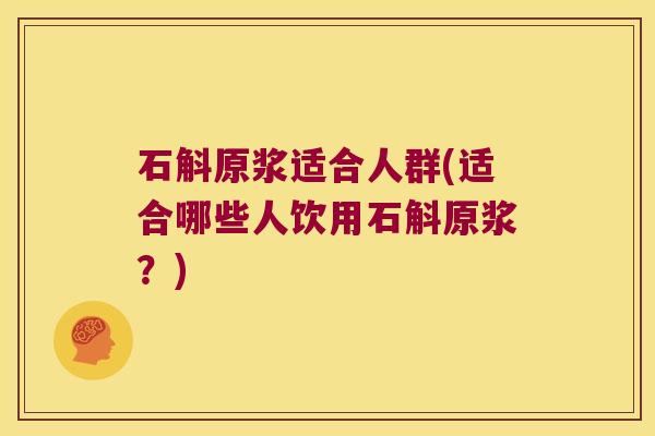 石斛原浆适合人群(适合哪些人饮用石斛原浆？)