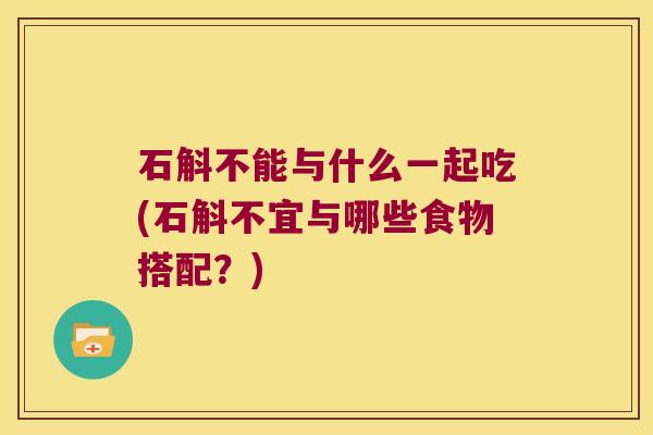 石斛不能与什么一起吃(石斛不宜与哪些食物搭配？)
