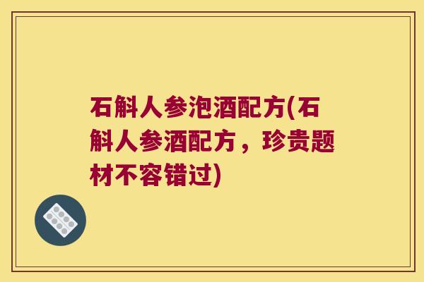 石斛人参泡酒配方(石斛人参酒配方，珍贵题材不容错过)