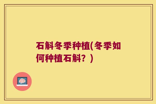 石斛冬季种植(冬季如何种植石斛?) 石斛冬季种植(冬季如何种植石斛?)