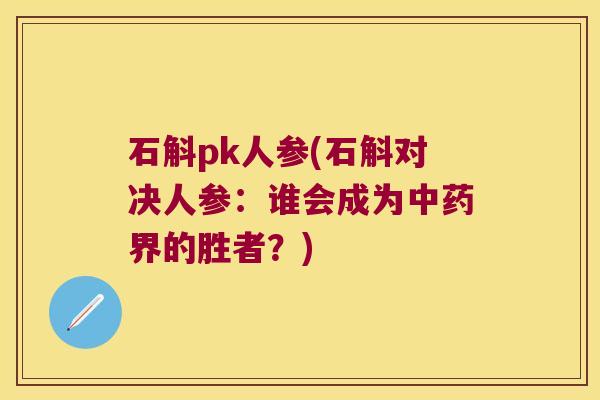 石斛pk人参(石斛对决人参:谁会成为界的胜者?) 石斛pk人参(石斛对决人参:谁会成为界的胜者?)