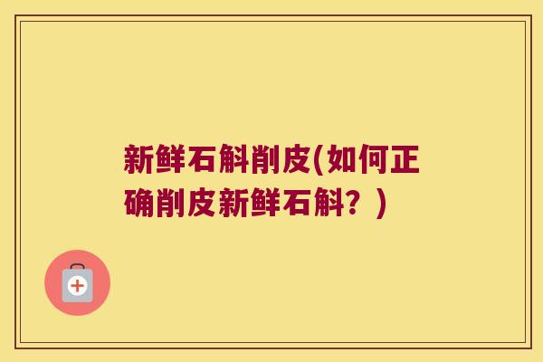 新鲜石斛削皮(如何正确削皮新鲜石斛？)