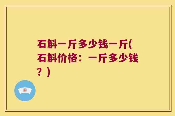 石斛一斤多少钱一斤(石斛价格：一斤多少钱？)