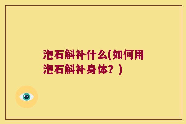 泡石斛补什么(如何用泡石斛补身体？)