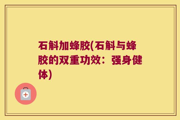 石斛加蜂胶(石斛与蜂胶的双重功效：强身健体)