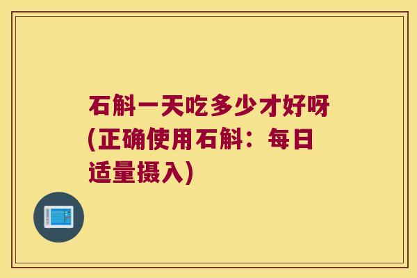 石斛一天吃多少才好呀(正确使用石斛：每日适量摄入)