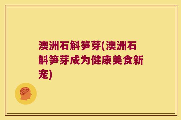 澳洲石斛笋芽(澳洲石斛笋芽成为健康美食新宠)
