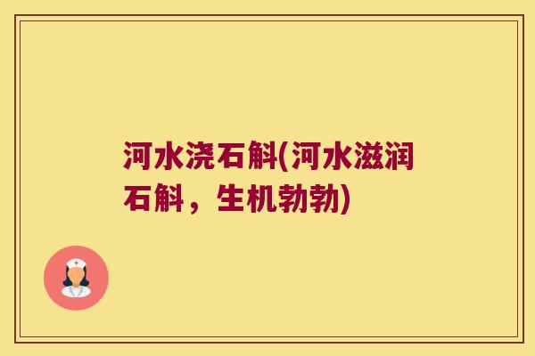 河水浇石斛(河水滋润石斛,生机勃勃) 河水浇石斛(河水滋润石斛,生机勃勃)