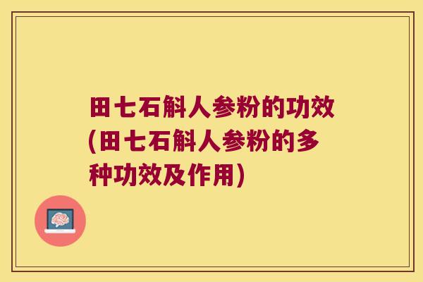 田七石斛人参粉的功效(田七石斛人参粉的多种功效及作用)