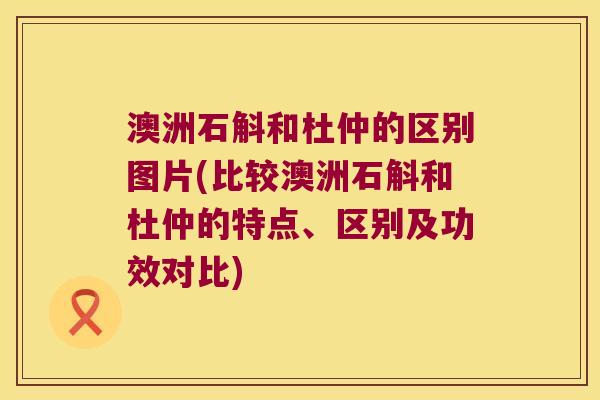 澳洲石斛和杜仲的区别图片(比较澳洲石斛和杜仲的特点、区别及功效对比)