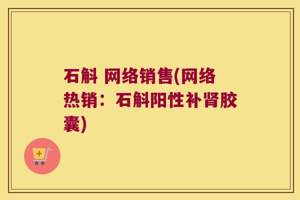 石斛 网络销售(网络热销：石斛阳性补肾胶囊)