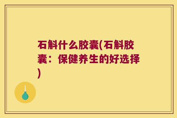 石斛什么胶囊(石斛胶囊:保健养生的好选择) 石斛什么胶囊(石斛胶囊:保健养生的好选择)